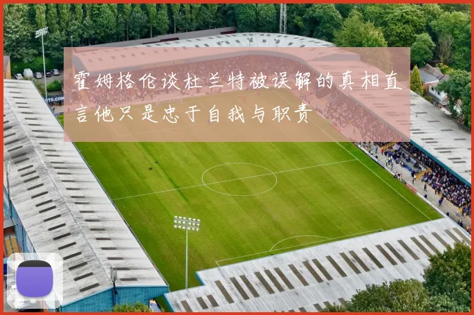 霍姆格伦谈杜兰特被误解的真相直言他只是忠于自我与职责