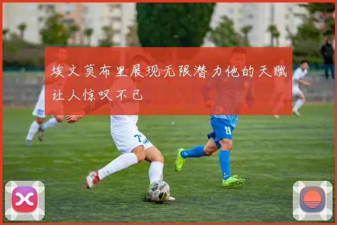 埃文莫布里展现无限潜力他的天赋让人惊叹不已