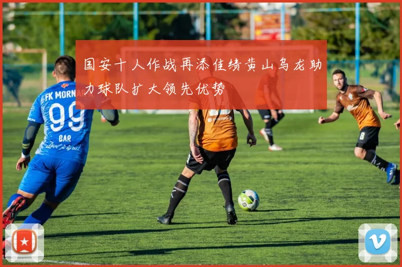 国安十人作战再添佳绩黄山乌龙助力球队扩大领先优势