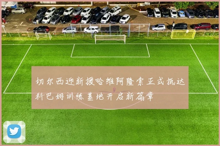 切尔西迎新援哈维阿隆索正式抵达科巴姆训练基地开启新篇章