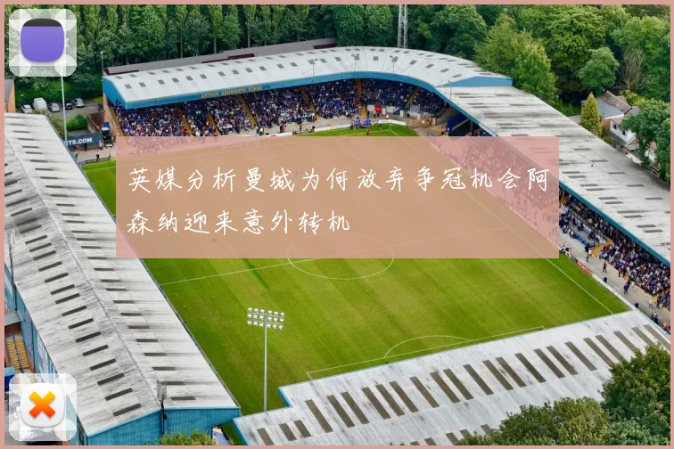 英媒分析曼城为何放弃争冠机会阿森纳迎来意外转机