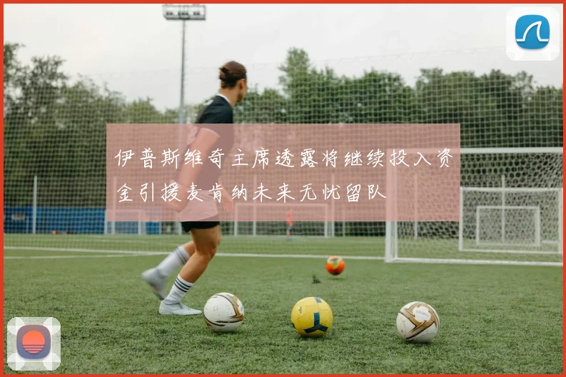 伊普斯维奇主席透露将继续投入资金引援麦肯纳未来无忧留队