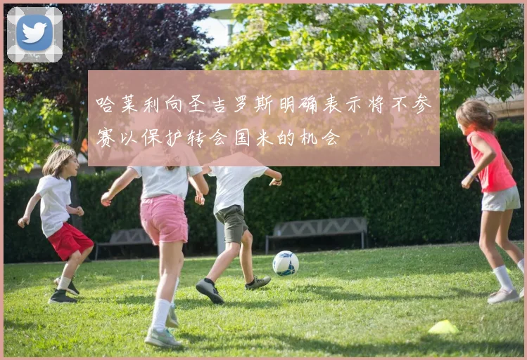 哈莱利向圣吉罗斯明确表示将不参赛以保护转会国米的机会