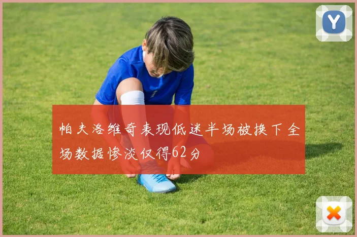 帕夫洛维奇表现低迷半场被换下全场数据惨淡仅得62分